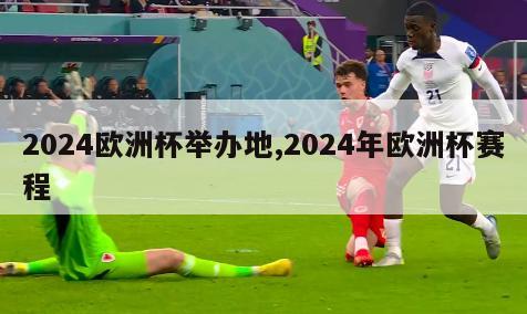 2024欧洲杯举办地,2024年欧洲杯赛程